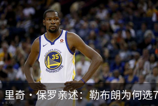 里奇·保罗亲述：勒布朗为何选76人弃勇士 火箭那轮系列赛成了关键一战